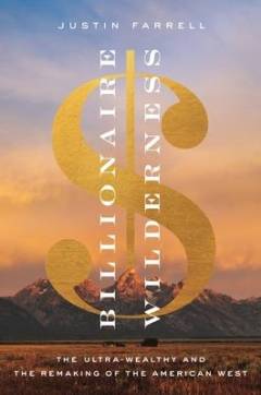 Billionaire wilderness : the ultra-wealthy and the remaking of the American West
