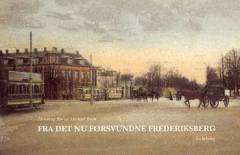 Fra det nu forsvundne Frederiksberg : billeder med uddybende tekst, der beskriver lokaliteter, der er forandrede eller ikke længere eksisterer på Frederiksberg