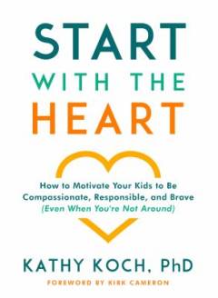 Start with the heart : how to motivate your kids to be compassionate, responsible, and brave (even when you're not around)