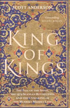 King of kings : the fall of the Shah, the 1979 Iranian Revolution and the unmaking of the modern Middle East
