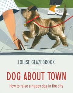 Dog about town : how to raise a happy dog in the city