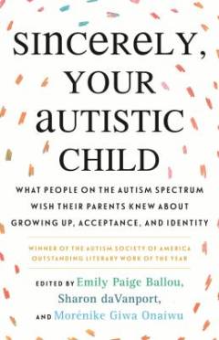 Sincerely your autistic child : what people on the autism spectrum wish their parents knew about growing up, acceptance, and identity