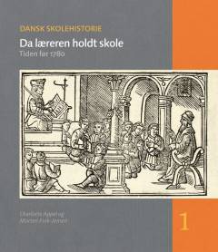 Dansk skolehistorie : hverdag, vilkår og visioner gennem 500 år. Bind 1 : Da læreren holdt skole : tiden før 1780