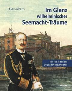 Im Glanz wilhelminischer Seemacht-Träume : Kiel in der Zeit des Deutschen Kaiserreichs : eine historische Collage