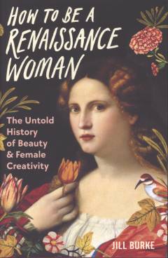 How to be a Renaissance woman : the untold history of beauty & female creativity