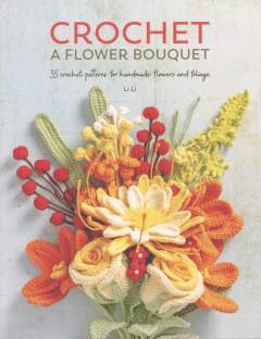 Crochet a flower bouquet : 35 crochet patterns for handmade flowers and foliage
