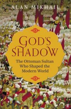 God's shadow : the Ottoman sultan who shaped the modern world