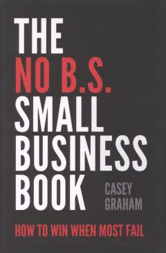 The no b.s. small business book : how to win when most fail