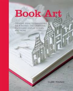 Book art : creative ideas to transform your book - decorations, stationery, display scenes, and more