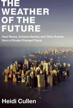 The weather of the future : heat waves, extreme storms, and other scenes from a climate-changed planet