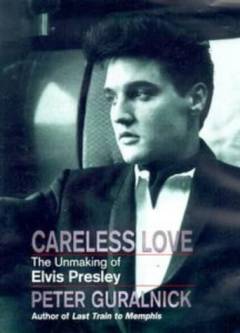 Careless love : the unmaking of Elvis Presley