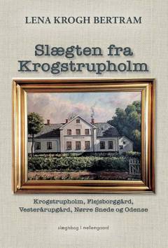 Slægten fra Krogstrupholm : Krogstrupholm, Flejsborggård, Vesterårupgård, Nørre Snede og Odense