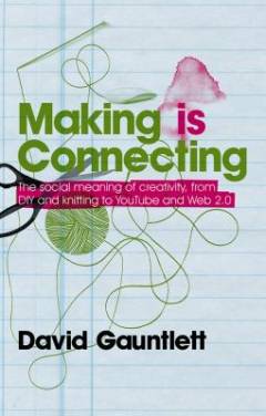Making is connecting : the social meaning of creativity, from DIY and knitting to YouTube and Web 2.0