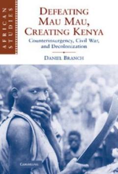 Defeating Mau Mau, creating Kenya : counterinsurgency, civil war, and decolonization