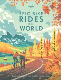 Epic bike rides of the world : explore the planet's most thrilling cycling routes