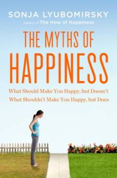The myths of happiness : what should make you happy, but doesn't, what shouldn't make you happy, but does