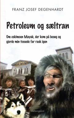 Petroleum og sæltran : om eskimoen Mayak, der kom på besøg og gjorde min tossede far rask igen