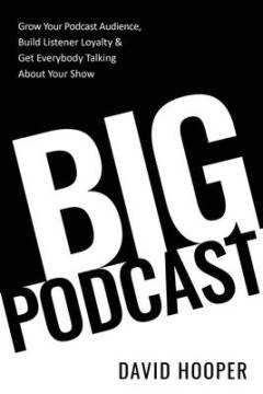 Big podcast : how to grow your podcast audience, build listener loyalty, and get everybody talking about your show