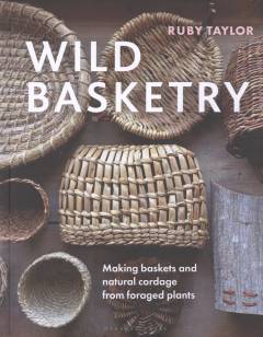 Wild basketry : making baskets and natural cordage from foraged plants