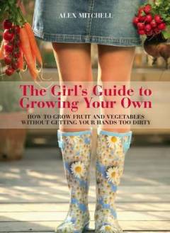 The girl's guide to growing your own : how to grow fruit and vegetables without getting your hands too dirty