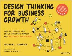 Design thinking for business growth : how to design and scale business models and business ecosystems