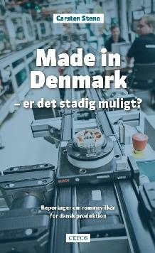 Made in Denmark - er det stadig muligt? : reportager om rammevilkår for dansk produktion