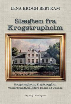 Slægten fra Krogstrupholm : Krogstrupholm, Flejsborggård, Vesterårupgård, Nørre Snede og Odense