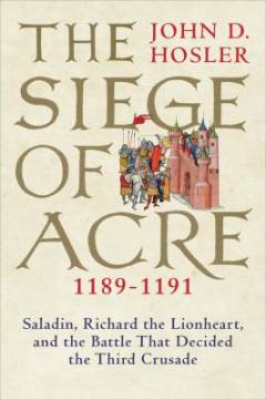The siege of Acre : 1189-1191 : Saladin, Richard the Lionheart, and the battle that decided the third crusade
