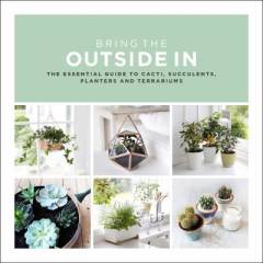 Bring the outside in : the essential guide to cacti, succulents, planters and terrariums