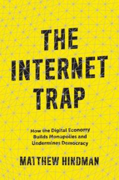 The internet trap : how the digital economy builds monopolies and undermines democracy
