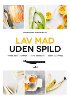 Lav mad uden spild : brug det hele : udnyt hele råvaren, brug resterne, undgå madspild