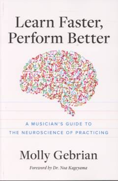 Learn faster, perform better : a musician's guide to the neuroscience of practicing