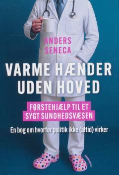 Varme hænder uden hoved : førstehjælp til et sygt sundhedsvæsen : en bog om hvorfor politik ikke (altid) virker