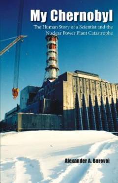 My Chernobyl : the human story of a scientist and the nuclear power plant catastrophe