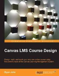 Canvas LMS course design : design, build, and teach your very own online course using the powerful tools of the Canvas Learning Management System