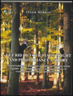 Get rid of your stage fright and performance anxiety : mental training for musicians and other stage performers together with people who suffer from nervousness in examination and exposed situations