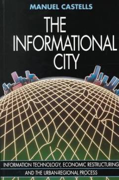 The informational city : information technology, economic. restructuring, and the urban-regional process