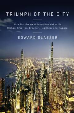 Triumph of the city : how our greatest invention makes us richer, smarter, greener, healthier, and happier