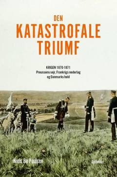 Den katastrofale triumf : krigen 1870-1871 : Preussens sejr, Frankrigs nederlag og Danmarks held