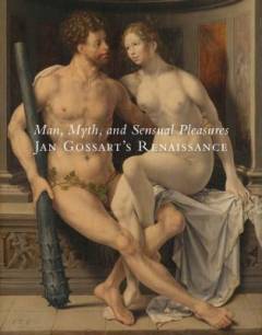 Man, myth, and sensual pleasures : Jan Gossart's Renaissance : the complete works