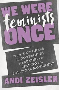 We were feminists once : from Riot Grrrl to CoverGirl®, the buying and selling of a political movement