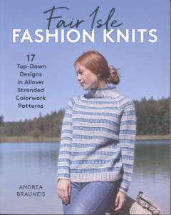 Fair Isle fashion knits : 17 top-down designs in allover stranded colorwork patterns