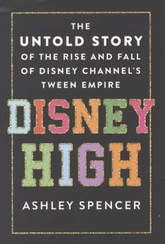 Disney High : the untold story of the rise and fall of Disney Channel's tween empire