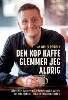 Den kop kaffe glemmer jeg aldrig : sådan skaber du mindeværdige kundeoplevelser og bliver den bedste kollega - en bog om indstilling og adfærd