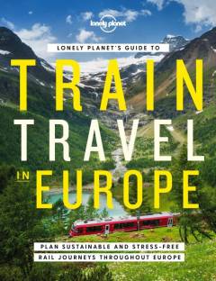 Lonely Planet's guide to train travel in Europe : plan sustainable and stress-free journeys throughout Europe