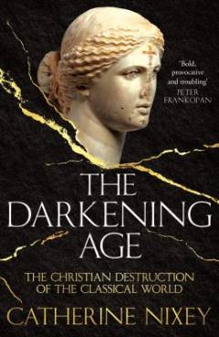 The darkening age : the Christian destruction of the classical world