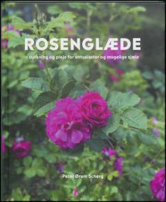 Rosenglæde : dyrkning og pleje for entusiaster og magelige sjæle