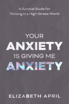 Your anxiety is giving me anxiety : a survival guide for thriving in a high-stress world