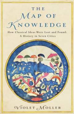 The map of knowledge : how classical ideas were lost and found : a history in seven cities