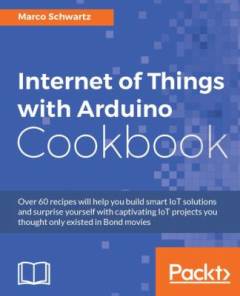 Internet of things with Arduino Cookbook : over 60 recipes will help you build smart IoT solutions and surprise yourself with captivating IoT projects you thought only existed in Bond movies